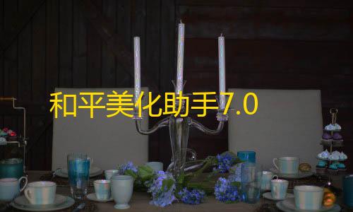 单核性能和平美化助手7.0